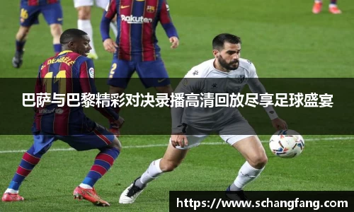 巴萨与巴黎精彩对决录播高清回放尽享足球盛宴