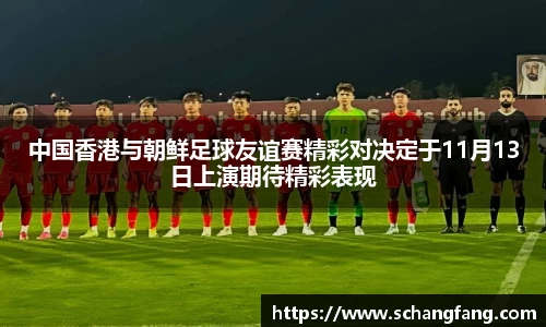 中国香港与朝鲜足球友谊赛精彩对决定于11月13日上演期待精彩表现