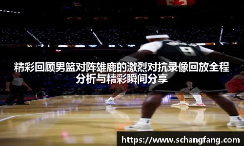 精彩回顾男篮对阵雄鹿的激烈对抗录像回放全程分析与精彩瞬间分享